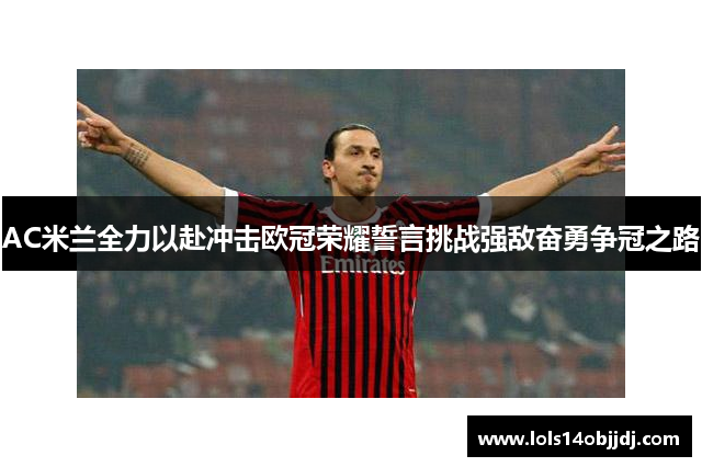 AC米兰全力以赴冲击欧冠荣耀誓言挑战强敌奋勇争冠之路