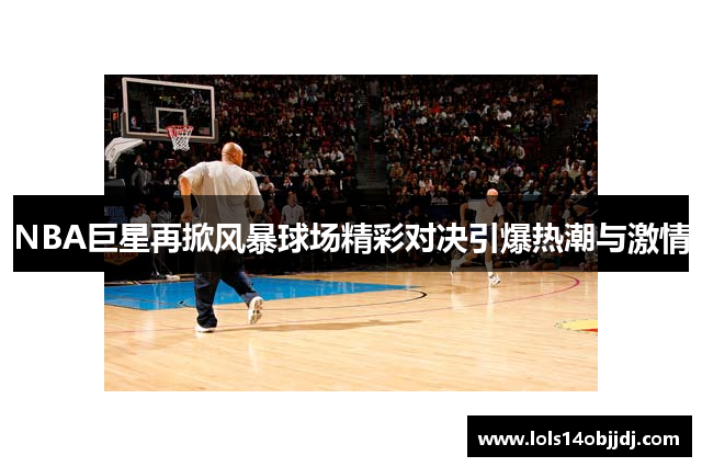 NBA巨星再掀风暴球场精彩对决引爆热潮与激情