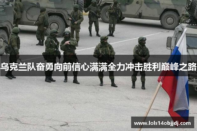 乌克兰队奋勇向前信心满满全力冲击胜利巅峰之路