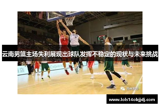 云南男篮主场失利展现出球队发挥不稳定的现状与未来挑战