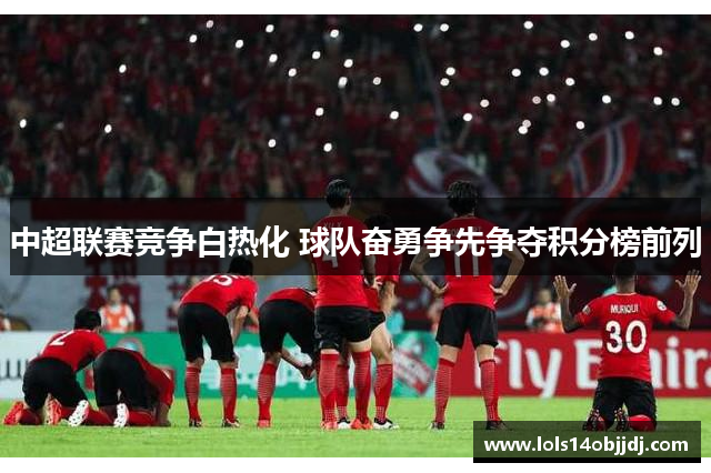 中超联赛竞争白热化 球队奋勇争先争夺积分榜前列