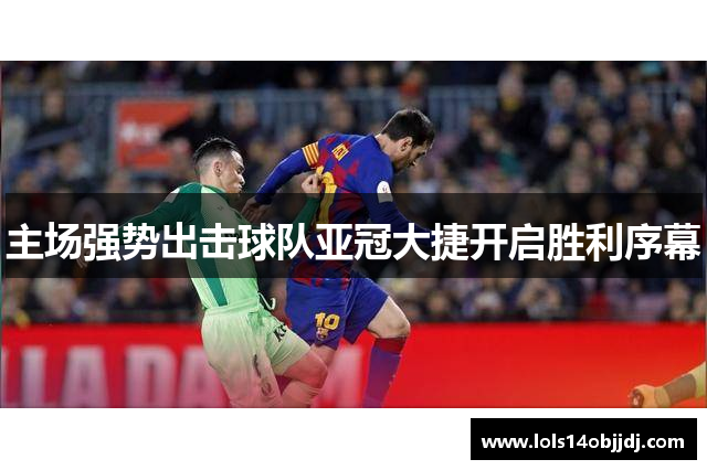 主场强势出击球队亚冠大捷开启胜利序幕