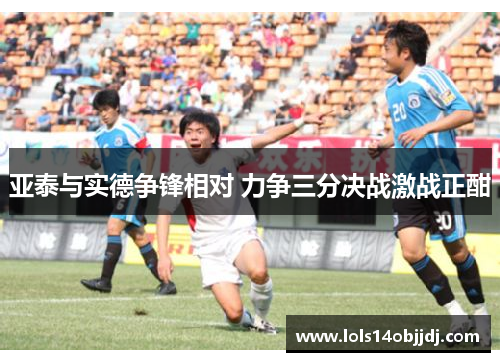 亚泰与实德争锋相对 力争三分决战激战正酣