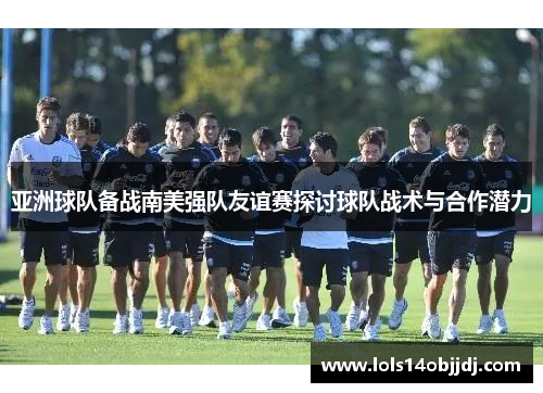 亚洲球队备战南美强队友谊赛探讨球队战术与合作潜力
