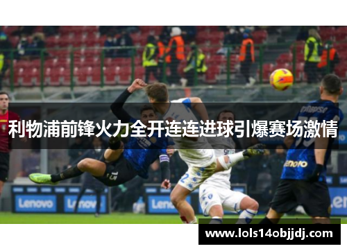利物浦前锋火力全开连连进球引爆赛场激情