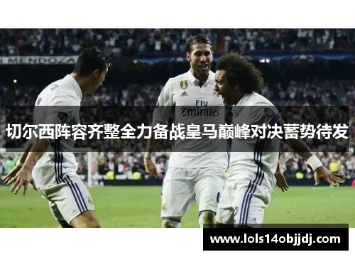 切尔西阵容齐整全力备战皇马巅峰对决蓄势待发