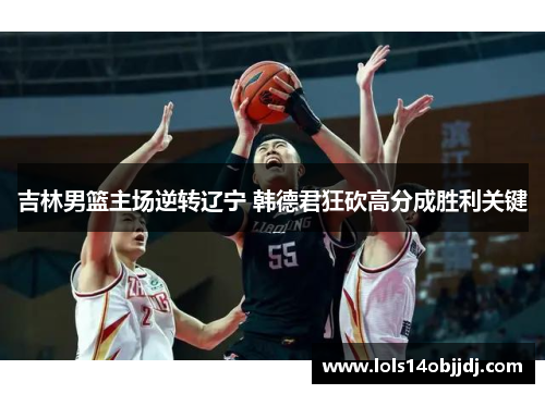 吉林男篮主场逆转辽宁 韩德君狂砍高分成胜利关键