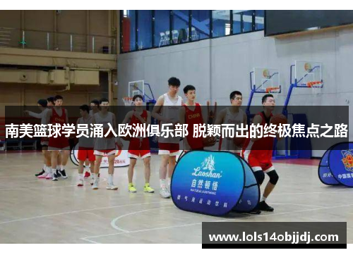 南美篮球学员涌入欧洲俱乐部 脱颖而出的终极焦点之路