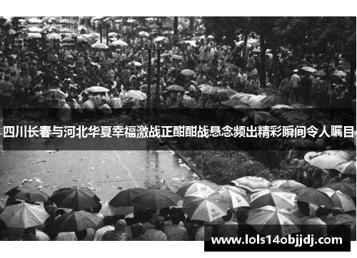 四川长春与河北华夏幸福激战正酣酣战悬念频出精彩瞬间令人瞩目
