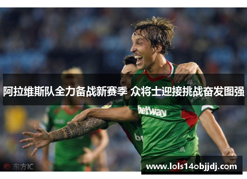 阿拉维斯队全力备战新赛季 众将士迎接挑战奋发图强