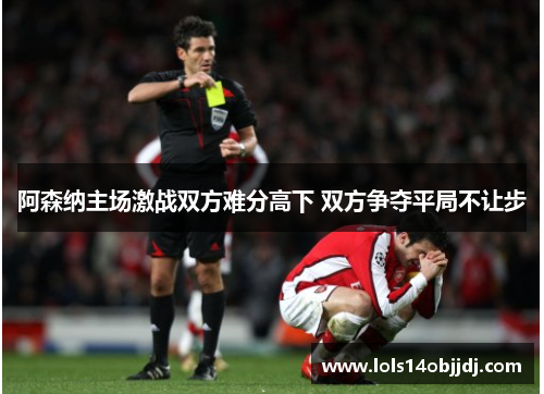 阿森纳主场激战双方难分高下 双方争夺平局不让步