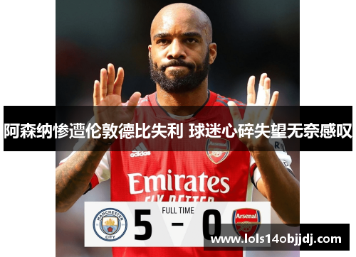 阿森纳惨遭伦敦德比失利 球迷心碎失望无奈感叹