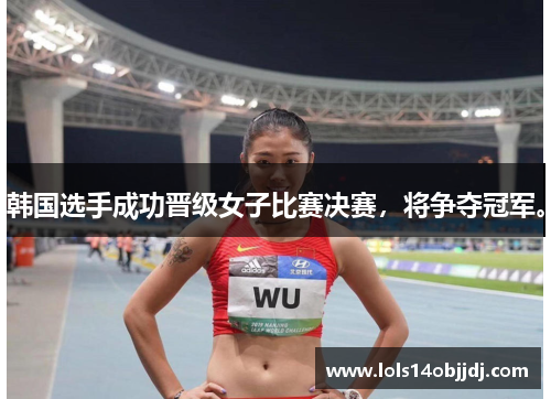 韩国选手成功晋级女子比赛决赛，将争夺冠军。