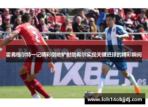 霍弗格尔特一记精彩倒地铲射助希尔实现关键进球的精彩瞬间