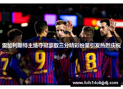 雷加利斯特主场夺冠豪取三分精彩纷呈引发热烈庆祝