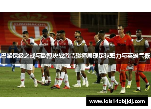 巴黎保级之战与欧冠决战激情碰撞展现足球魅力与英雄气概