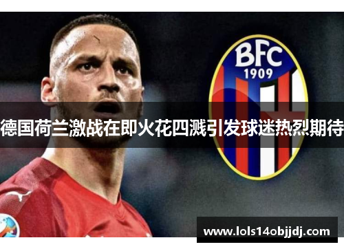 德国荷兰激战在即火花四溅引发球迷热烈期待