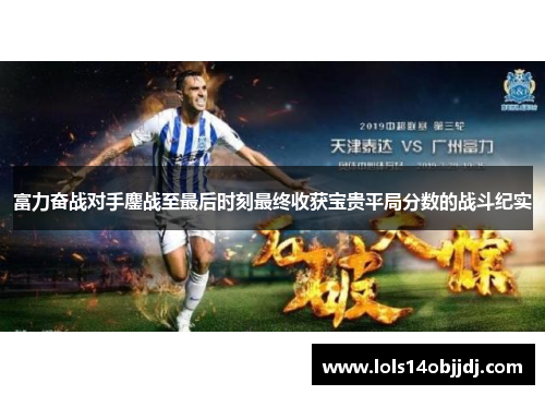 富力奋战对手鏖战至最后时刻最终收获宝贵平局分数的战斗纪实