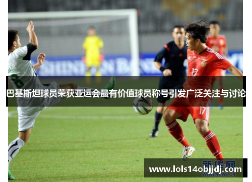 巴基斯坦球员荣获亚运会最有价值球员称号引发广泛关注与讨论