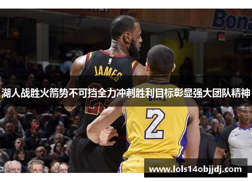湖人战胜火箭势不可挡全力冲刺胜利目标彰显强大团队精神
