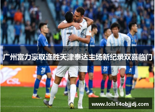 广州富力豪取连胜天津泰达主场新纪录双喜临门