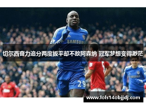 切尔西奋力追分两度扳平却不敌阿森纳 冠军梦想变得渺茫
