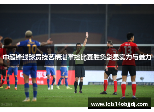 中超锋线球员技艺精湛掌控比赛胜负彰显实力与魅力
