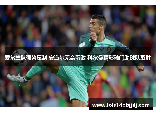 爱尔兰队强势压制 安道尔无奈落败 科尔曼精彩破门助球队取胜