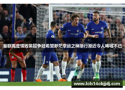 曼联再度惜败英超争冠希望渺茫幸运之神渐行渐近令人唏嘘不已