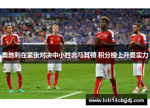 奥地利在紧张对决中小胜北马其顿 积分榜上升显实力