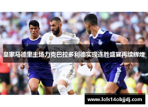 皇家马德里主场力克巴拉多利德实现连胜盛宴再续辉煌