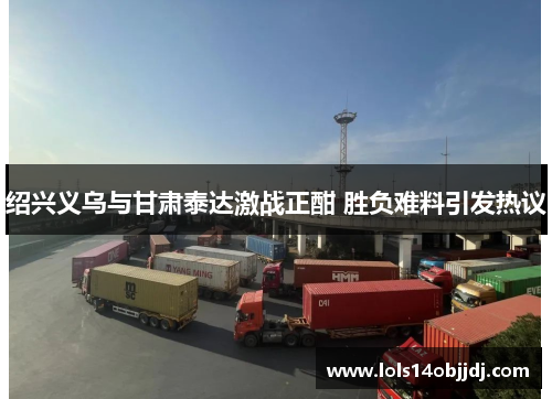 绍兴义乌与甘肃泰达激战正酣 胜负难料引发热议