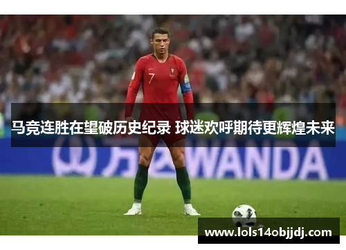马竞连胜在望破历史纪录 球迷欢呼期待更辉煌未来