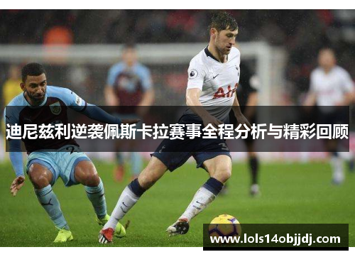 迪尼兹利逆袭佩斯卡拉赛事全程分析与精彩回顾