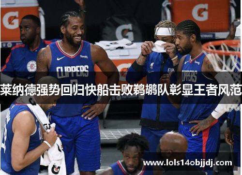 莱纳德强势回归快船击败鹈鹕队彰显王者风范