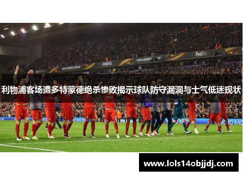 利物浦客场遭多特蒙德绝杀惨败揭示球队防守漏洞与士气低迷现状