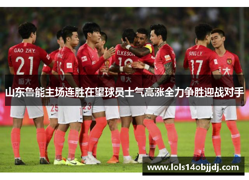 山东鲁能主场连胜在望球员士气高涨全力争胜迎战对手