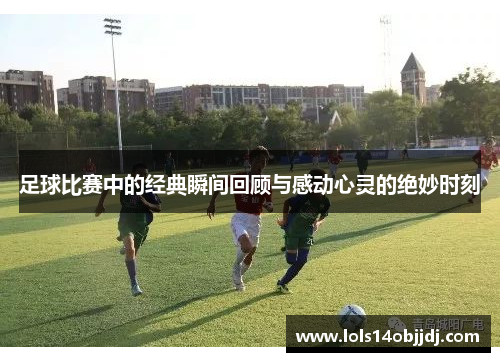 足球比赛中的经典瞬间回顾与感动心灵的绝妙时刻