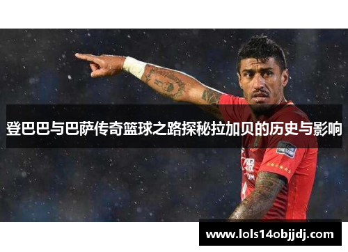 登巴巴与巴萨传奇篮球之路探秘拉加贝的历史与影响