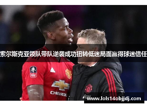 索尔斯克亚领队带队逆袭成功扭转低迷局面赢得球迷信任