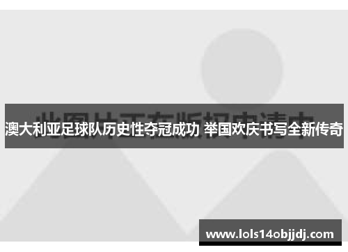 澳大利亚足球队历史性夺冠成功 举国欢庆书写全新传奇