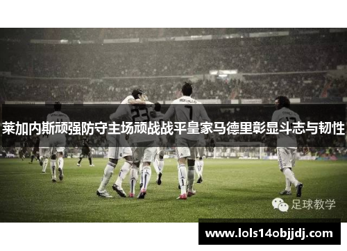 莱加内斯顽强防守主场顽战战平皇家马德里彰显斗志与韧性