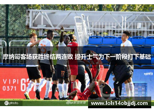 摩纳哥客场获胜终结两连败 提升士气为下一阶段打下基础