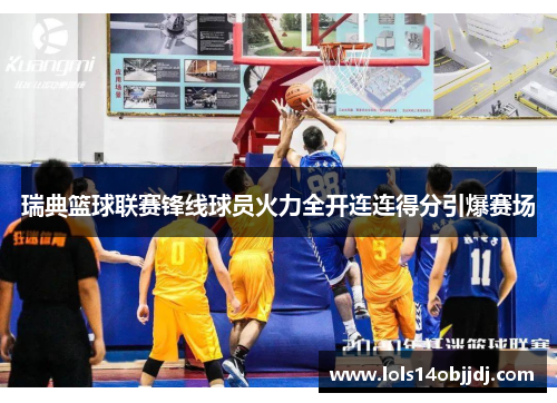 瑞典篮球联赛锋线球员火力全开连连得分引爆赛场