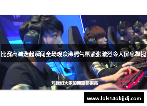 比赛高潮迭起瞬间全场观众沸腾气氛紧张激烈令人屏息凝视