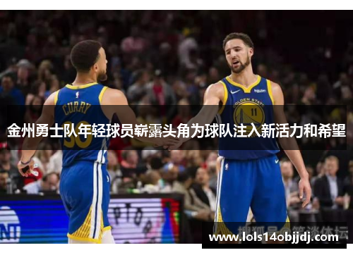 金州勇士队年轻球员崭露头角为球队注入新活力和希望