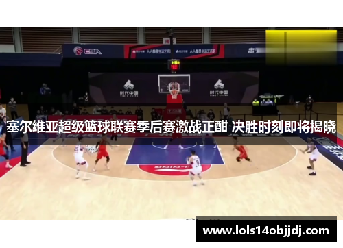 塞尔维亚超级篮球联赛季后赛激战正酣 决胜时刻即将揭晓