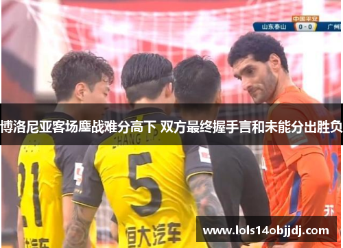 博洛尼亚客场鏖战难分高下 双方最终握手言和未能分出胜负