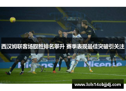 西汉姆联客场取胜排名攀升 赛季表现最佳突破引关注