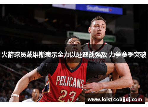 火箭球员戴维斯表示全力以赴迎战强敌 力争赛季突破